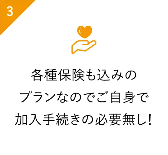 各種保険も込みのプランなのでご自身で加入手続きの必要無し！